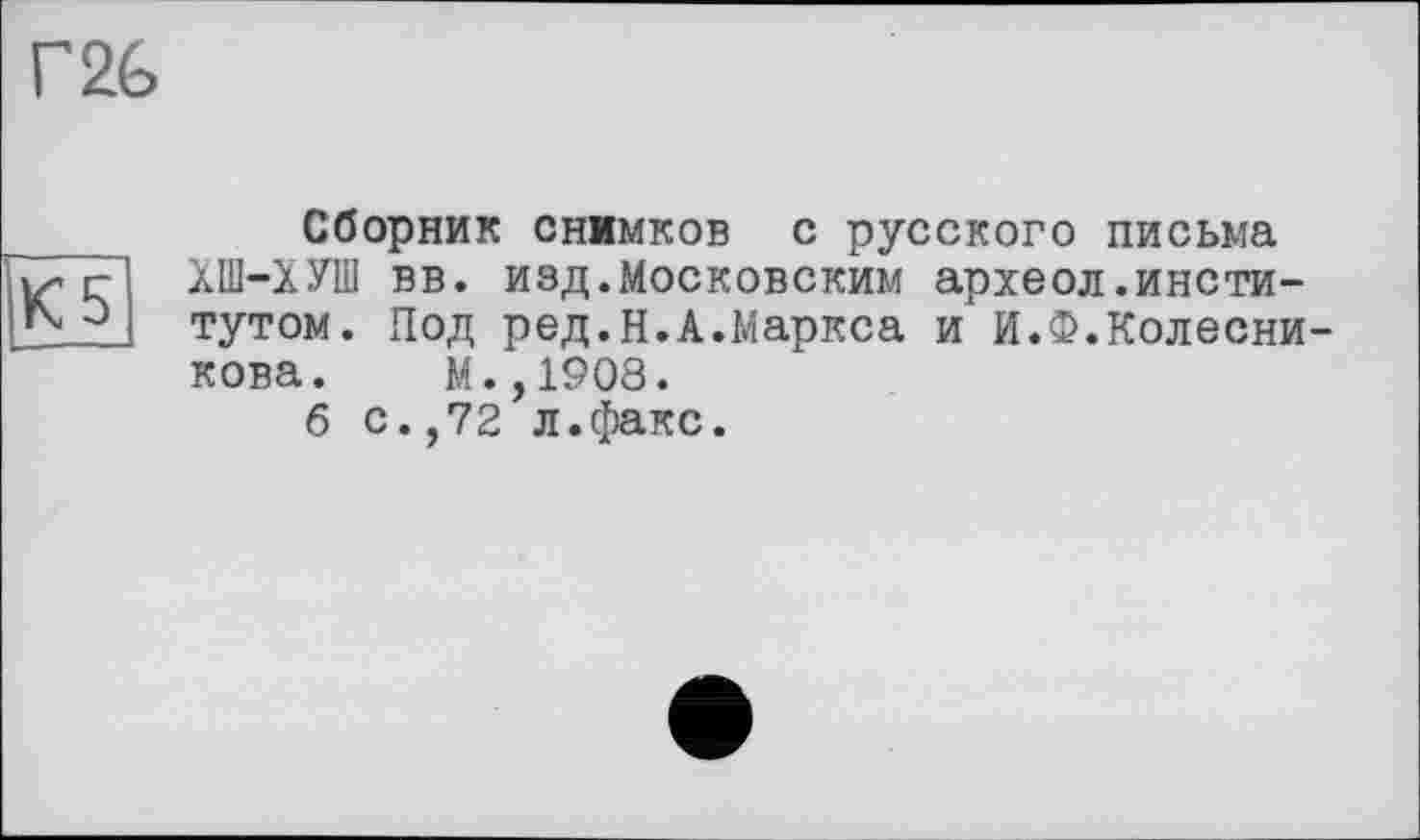 ﻿Сборник снимков с русского письма ХШ-ХУШ вв. изд.Московским археол.институтом. Под ред.н.А.Маркса и И.Ф.Колесникова. М.,1908.
б с.,72 л.факс.